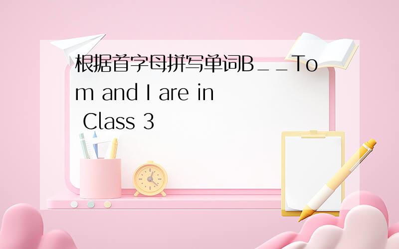 根据首字母拼写单词B__Tom and I are in Class 3