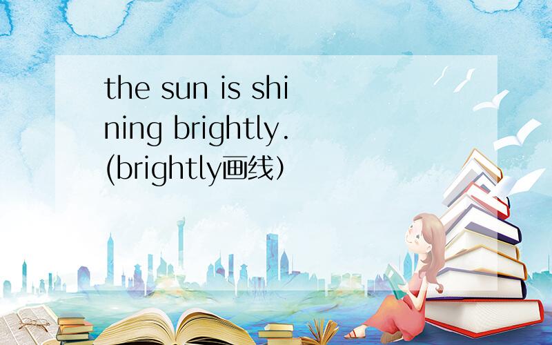 the sun is shining brightly.(brightly画线）