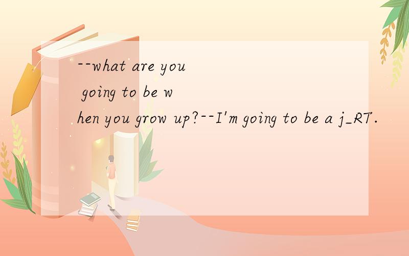 --what are you going to be when you grow up?--I'm going to be a j_RT.