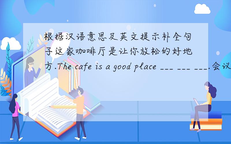 根据汉语意思及英文提示补全句子这家咖啡厅是让你放松的好地方.The cafe is a good place ___ ___ ___.会议开到一半,他就离开了.He left ____ ____ ____ ____.