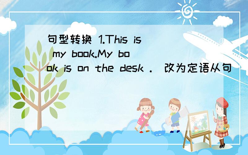 句型转换 1.This is my book.My book is on the desk .(改为定语从句) The book ()()()()() is mine.