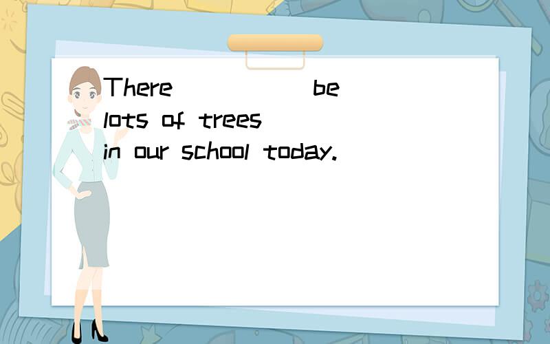 There ____(be)lots of trees in our school today.