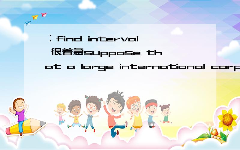 ：find interval 很着急suppose that a large international corporation wishes to obtain its own 
