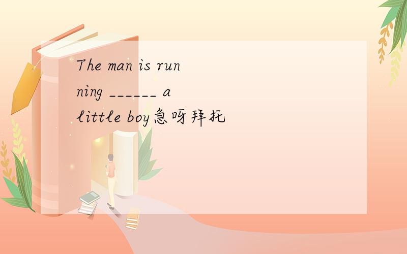 The man is running ______ a little boy急呀拜托