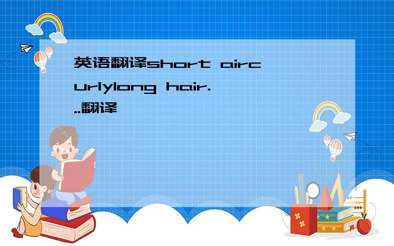 英语翻译short aircurlylong hair...翻译