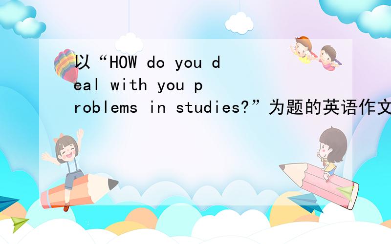 以“HOW do you deal with you problems in studies?”为题的英语作文