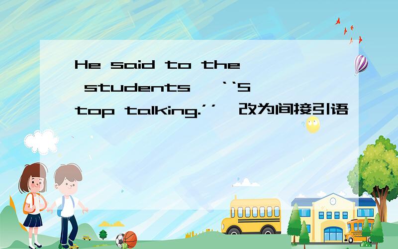He said to the students ,‘‘Stop talking.’’【改为间接引语】