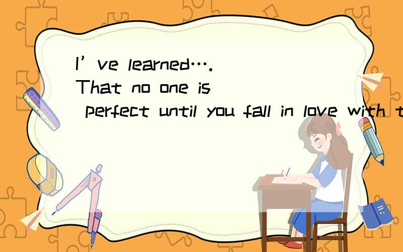 I’ve learned….That no one is perfect until you fall in love with them.