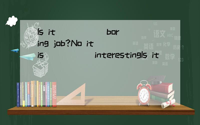 Is it _____boring job?No it is _____interestingIs it _____boring job?No it is _____interesting work.