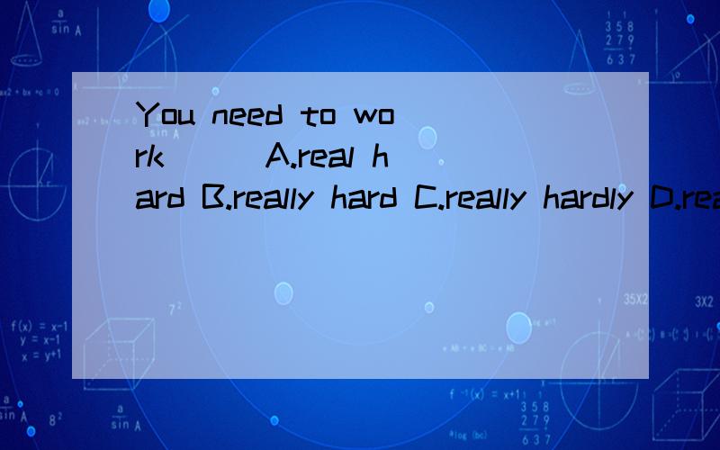 You need to work ( )A.real hard B.really hard C.really hardly D.real hardly