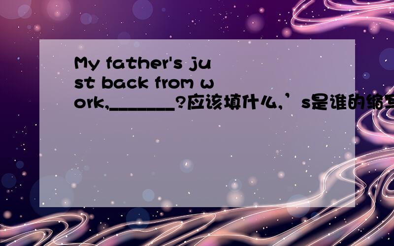 My father's just back from work,_______?应该填什么,’s是谁的缩写