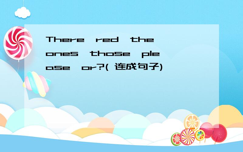 There,red,the,ones,those,please,or?( 连成句子)