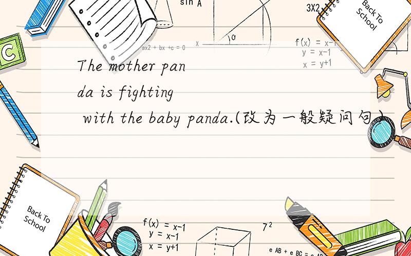 The mother panda is fighting with the baby panda.(改为一般疑问句）