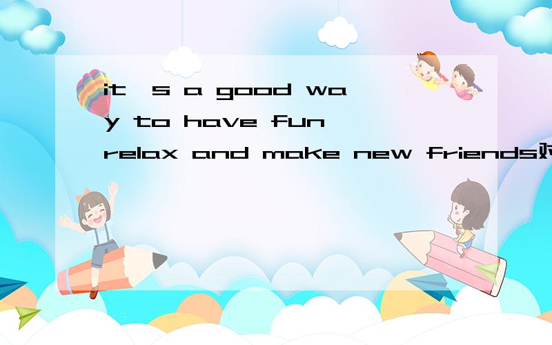 it's a good way to have fun,relax and make new friends对还是it's a good way TO have fun,TO relaxand TO make new friends?