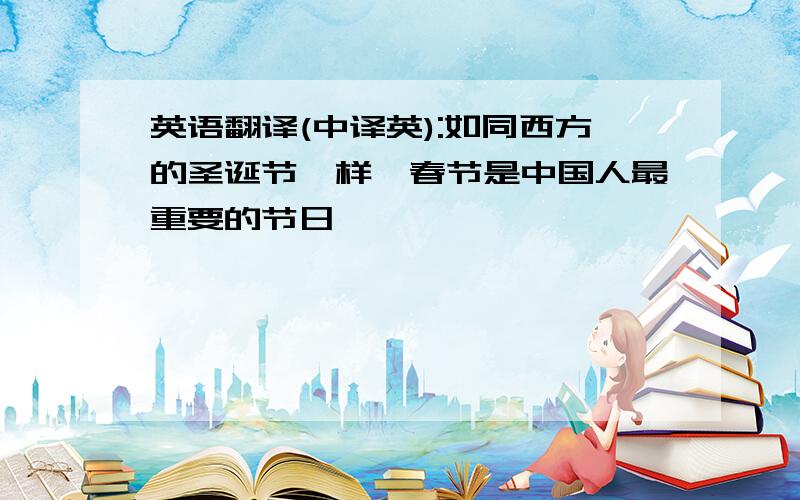 英语翻译(中译英):如同西方的圣诞节一样,春节是中国人最重要的节日
