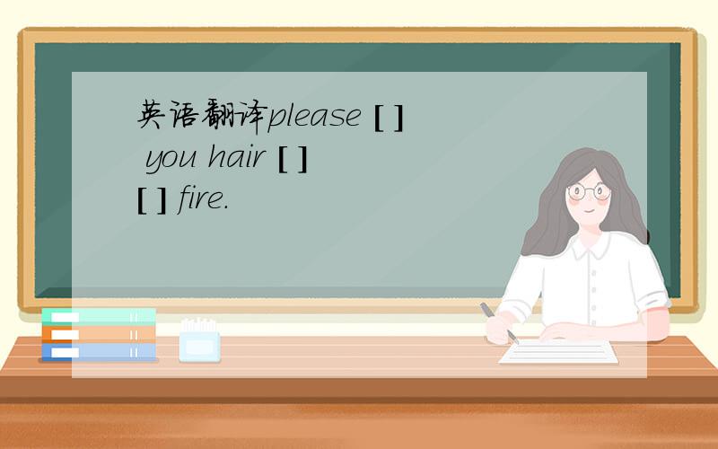 英语翻译please [ ] you hair [ ] [ ] fire.
