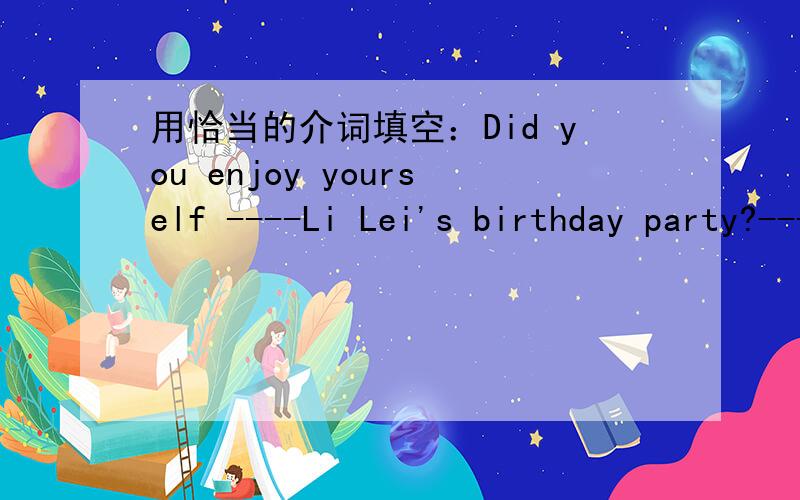 用恰当的介词填空：Did you enjoy yourself ----Li Lei's birthday party?---whom did you buy the book?We must help each other and learn---each other.