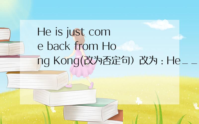 He is just come back from Hong Kong(改为否定句）改为：He____come back from Hong Kong____