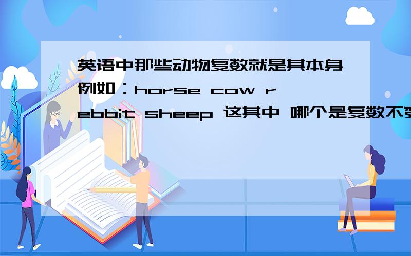 英语中那些动物复数就是其本身例如：horse cow rebbit sheep 这其中 哪个是复数不变的?