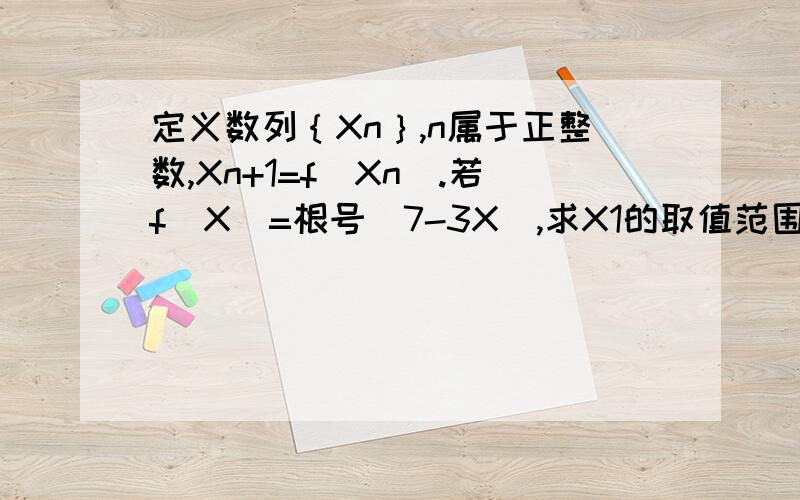 定义数列｛Xn｝,n属于正整数,Xn+1=f(Xn).若f(X)=根号（7-3X）,求X1的取值范围,使得按上述方式产生的数列｛Xn｝为有穷项.X1属于（-∞,1）U（2,7/3]貌似不是这样做的。我已经知道了。