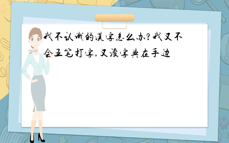 我不认识的汉字怎么办?我又不会五笔打字,又没字典在手边