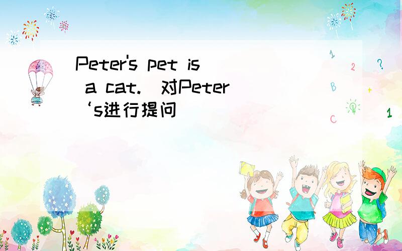Peter's pet is a cat.（对Peter‘s进行提问）