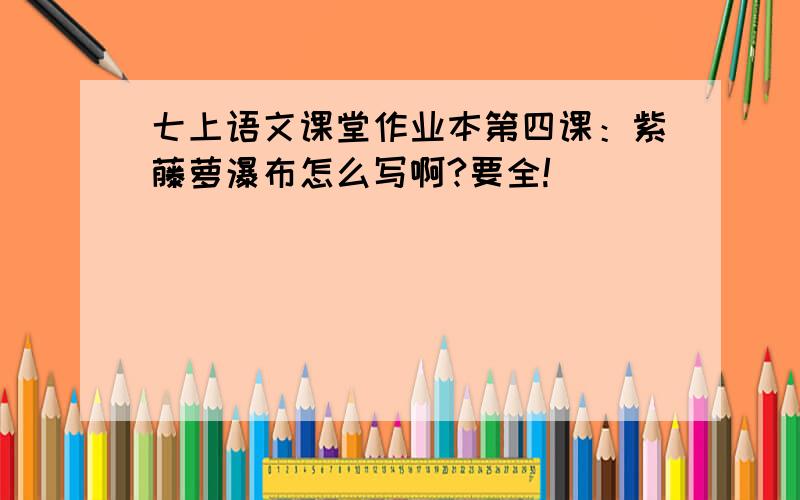 七上语文课堂作业本第四课：紫藤萝瀑布怎么写啊?要全!