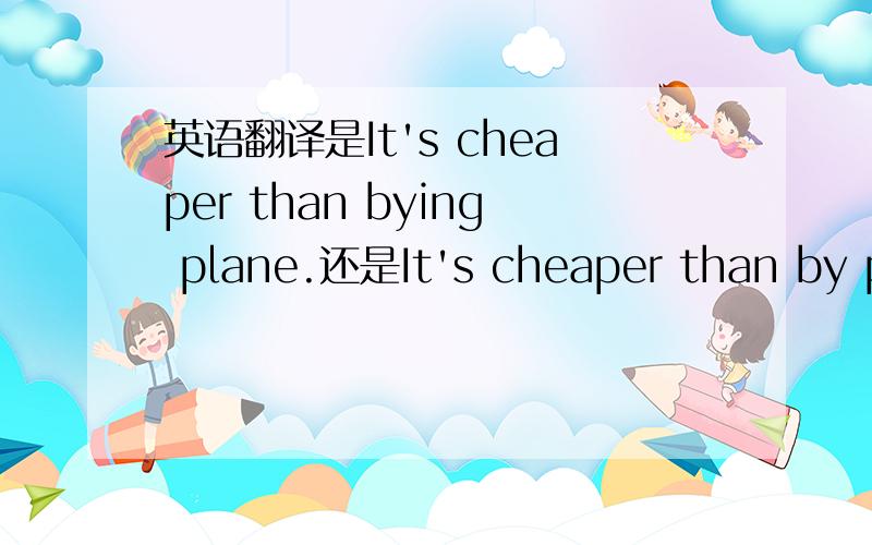 英语翻译是It's cheaper than bying plane.还是It's cheaper than by plane.