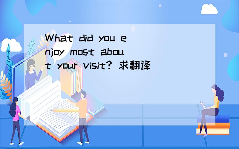 What did you enjoy most about your visit? 求翻译