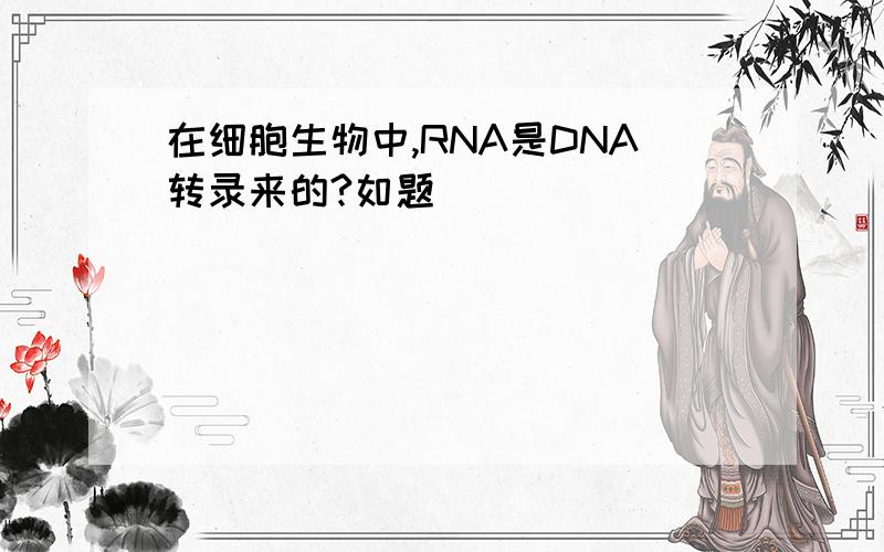 在细胞生物中,RNA是DNA转录来的?如题