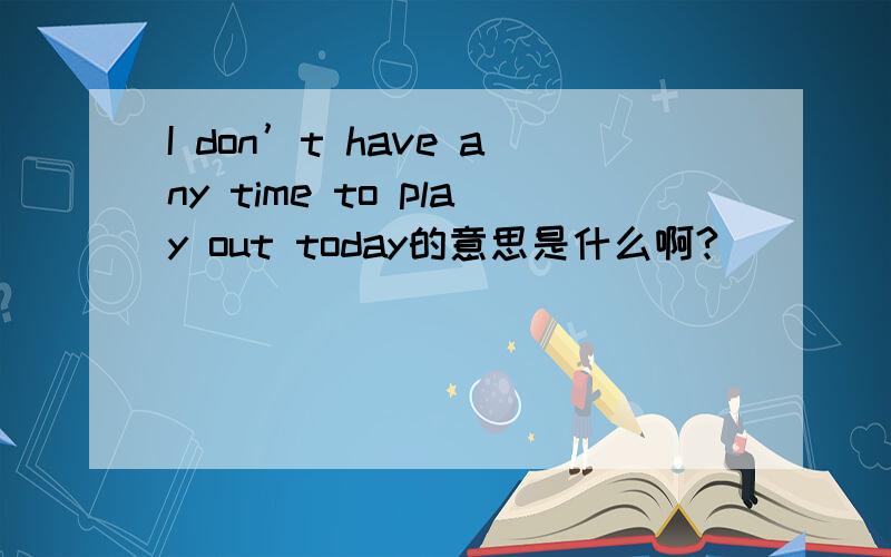 I don’t have any time to play out today的意思是什么啊?
