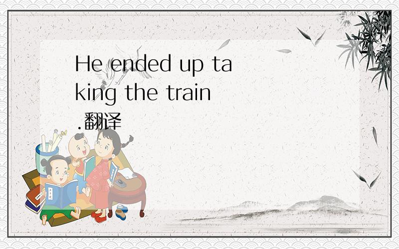 He ended up taking the train.翻译