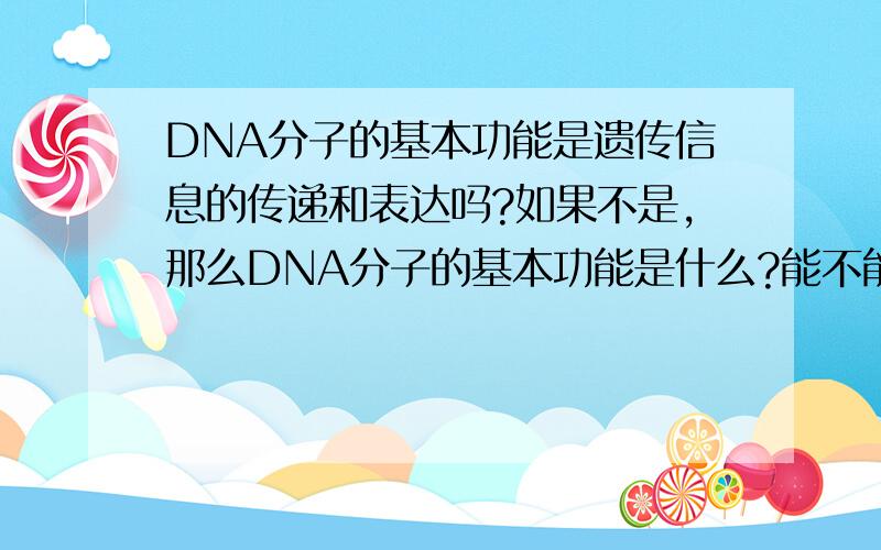 DNA分子的基本功能是遗传信息的传递和表达吗?如果不是,那么DNA分子的基本功能是什么?能不能说DNA分子的基本功能是遗传信息的贮存和传递呢?