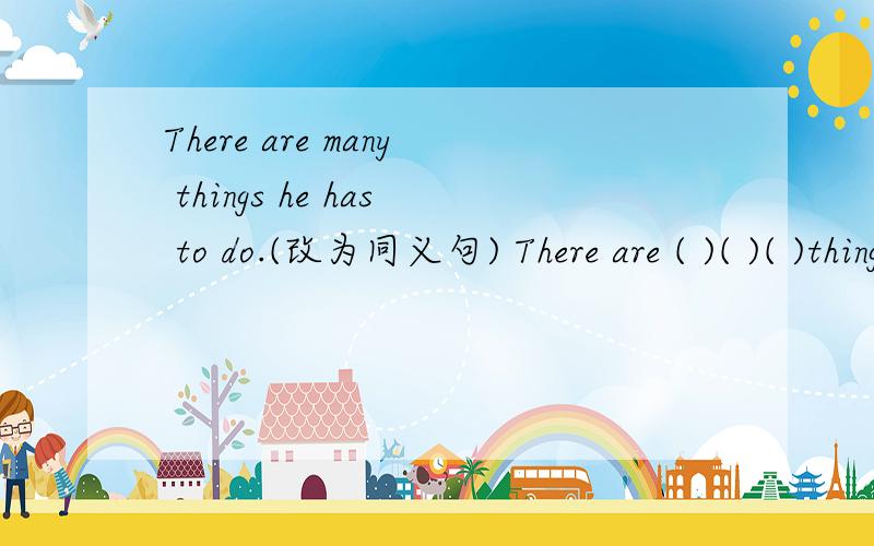 There are many things he has to do.(改为同义句) There are ( )( )( )things he has to do.
