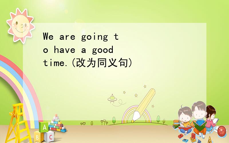 We are going to have a good time.(改为同义句)