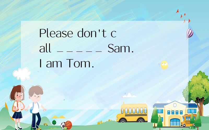 Please don't call _____ Sam.I am Tom.