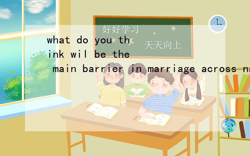 what do you think wil be the main barrier in marriage across nations ?什么意思