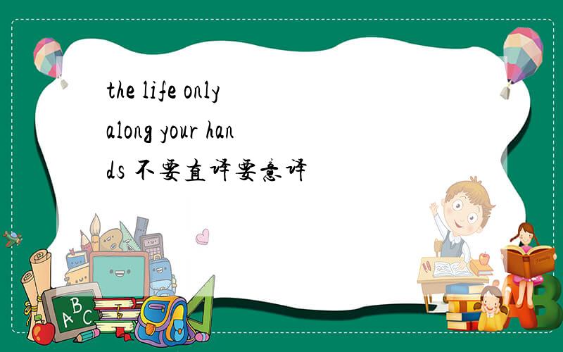 the life only along your hands 不要直译要意译