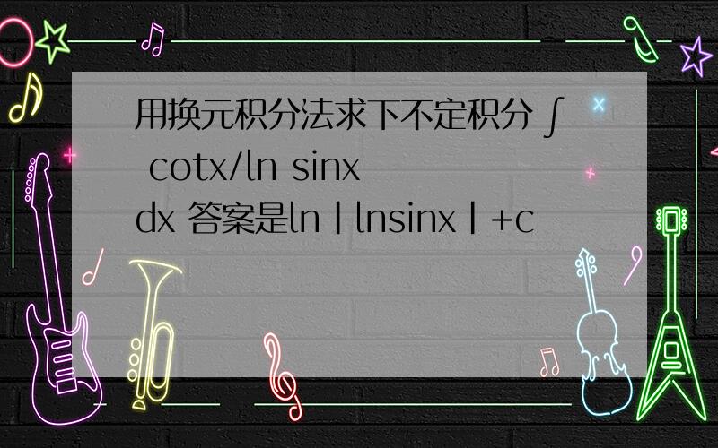 用换元积分法求下不定积分 ∫ cotx/ln sinx dx 答案是ln｜lnsinx｜+c