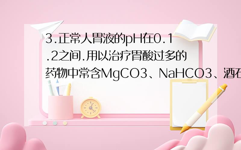 3.正常人胃液的pH在0.1.2之间.用以治疗胃酸过多的药物中常含MgCO3、NaHCO3、酒石酸钠等,这主要是由于A.碳酸、酒石酸都不是强酸B.酒石酸是营养品C.Na2+、Mg2+都是人体必需的元素D .MgCO3、NaHCO3与