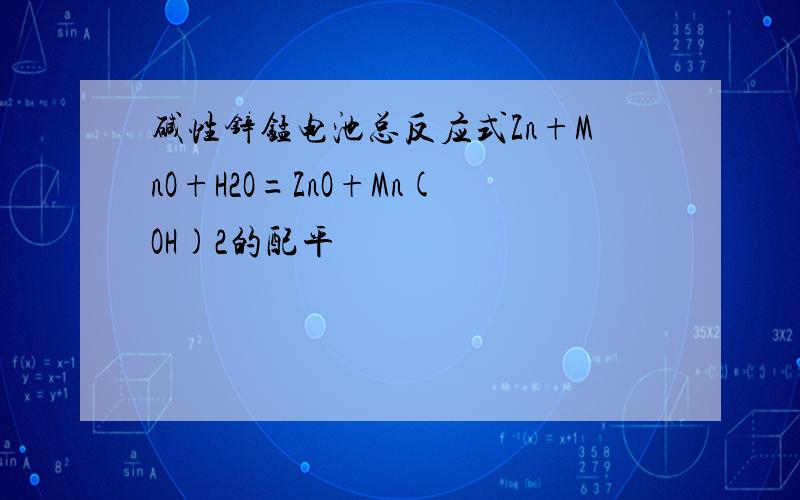 碱性锌锰电池总反应式Zn+MnO+H2O=ZnO+Mn(OH)2的配平