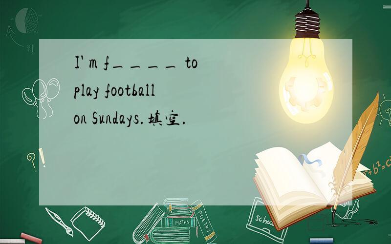 I' m f____ to play football on Sundays.填空.
