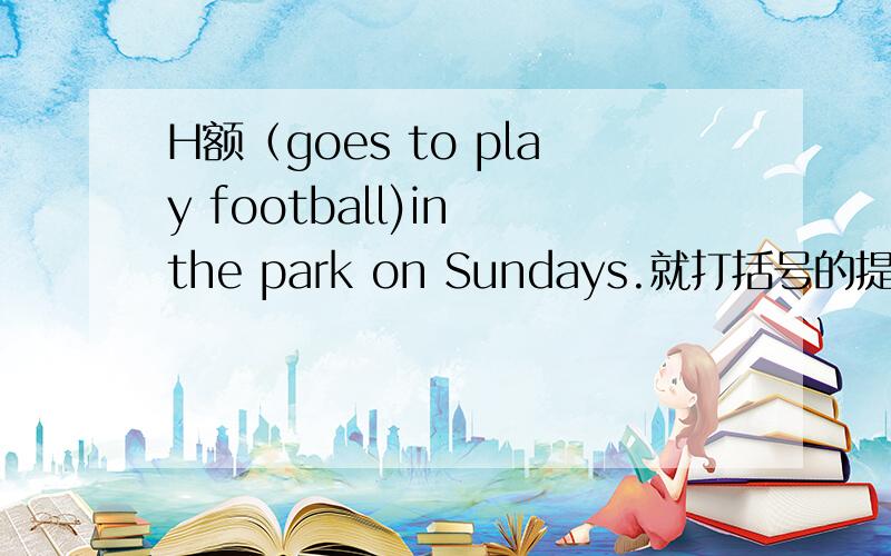H额（goes to play football)in the park on Sundays.就打括号的提问What( )in the park on Sundays?额是e