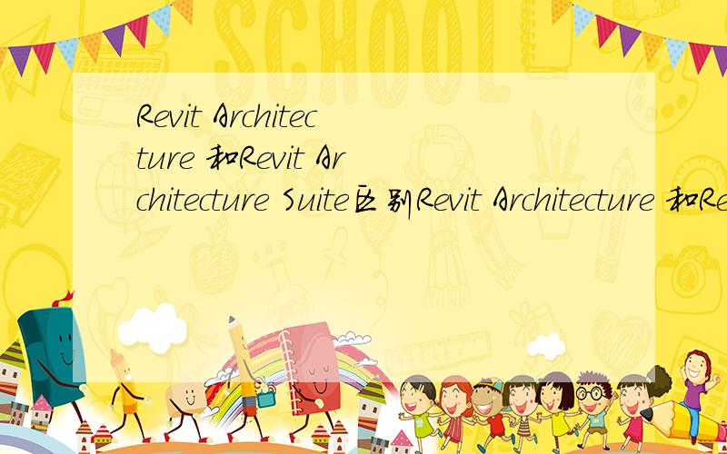 Revit Architecture 和Revit Architecture Suite区别Revit Architecture 和Revit_Architecture_Suite的区别~Revit Architecture 和Revit Building的区别~