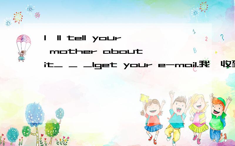 I'll tell your mother about it_ _ _Iget your e-mail.我一收到你的电子邮件,就告诉你妈妈怎么翻译?