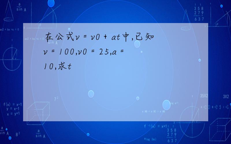 在公式v＝v0＋at中,已知v＝100,v0＝25,a＝10,求t