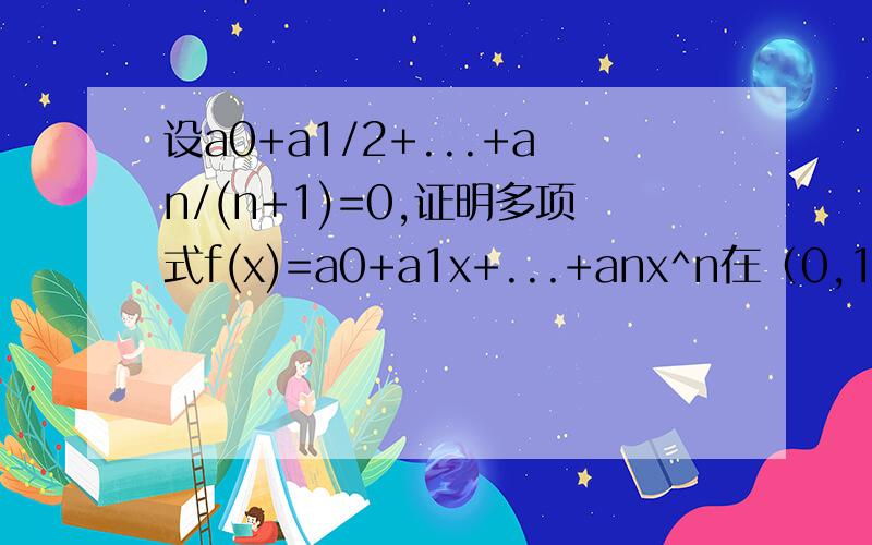 设a0+a1/2+...+an/(n+1)=0,证明多项式f(x)=a0+a1x+...+anx^n在（0,1）内至少有一个零点.