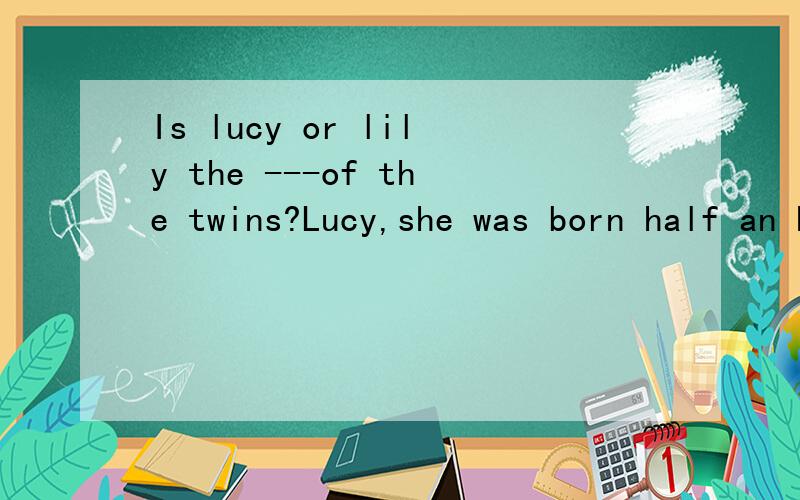 Is lucy or lily the ---of the twins?Lucy,she was born half an hour earlierA.younger B.youngest C.elder D.eldest