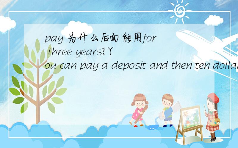 pay 为什么后面能用for three years?You can pay a deposit and then ten dollars a month for three yearspay不是延续性动词为什么后面能跟 for three years 这样的时间段呢3年期的 不就是时间段的用法吗?还是我理解有