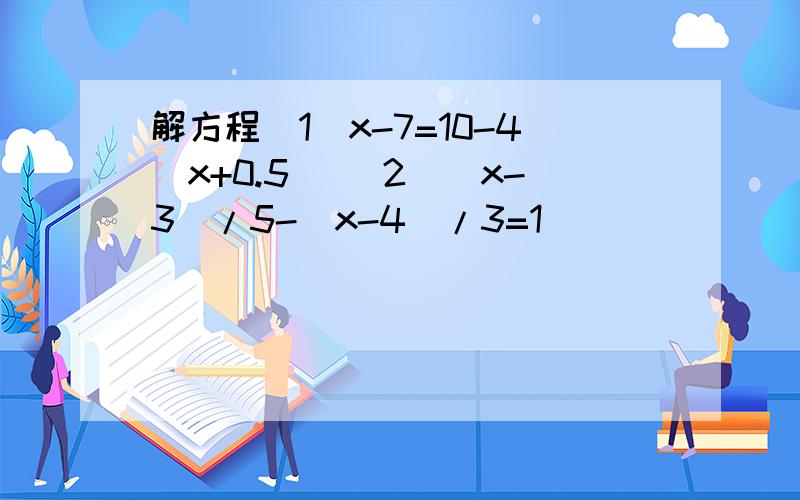解方程（1）x-7=10-4(x+0.5) (2)(x-3)/5-(x-4)/3=1